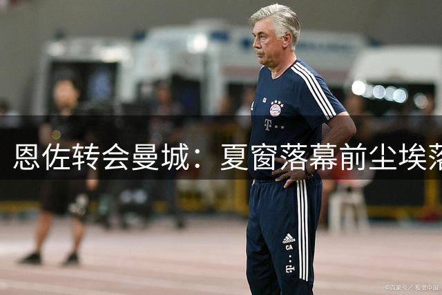 恩佐转会曼城：夏窗落幕前尘埃落定